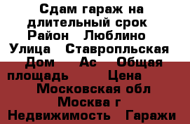 Сдам гараж на длительный срок › Район ­ Люблино › Улица ­ Ставропльская › Дом ­ 84Ас1 › Общая площадь ­ 18 › Цена ­ 4 500 - Московская обл., Москва г. Недвижимость » Гаражи   
